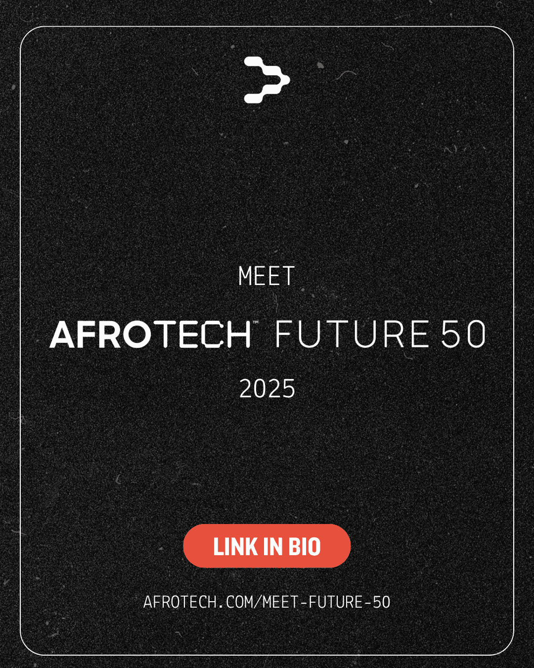 A black graphic with white text that reads: âMeet AFROTECH FUTURE 50 2025.â Above the text is the AfroTech logo, a white stylized circuit-like symbol. Below, there's a red button with white text: âLINK IN BIO.â At the bottom, the URL "AFROTECH.COM/MEET-FUTURE-50" is shown in white text.